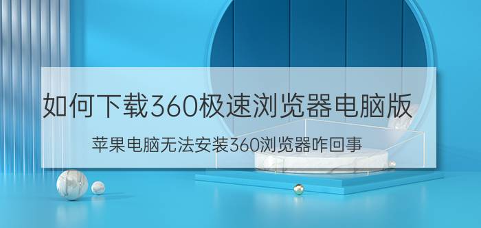 如何下载360极速浏览器电脑版 苹果电脑无法安装360浏览器咋回事？